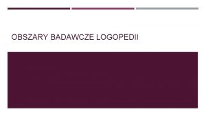 OBSZARY BADAWCZE LOGOPEDII NOWA PROPOZYCJA Neurobiologia Psychologia etyka