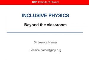 INCLUSIVE PHYSICS Beyond the classroom Dr Jessica Hamer