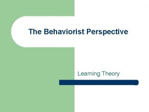 The Behaviorist Perspective Learning Theory What is the