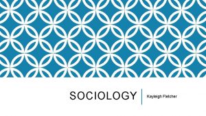 SOCIOLOGY Kayleigh Fletcher WHAT IS SOCIOLOGY Sociology is