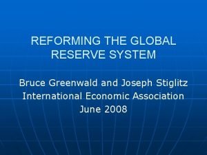 REFORMING THE GLOBAL RESERVE SYSTEM Bruce Greenwald and