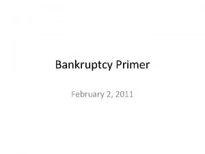 Bankruptcy Primer February 2 2011 Bankruptcy Legally declared