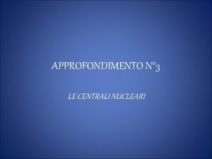 APPROFONDIMENTO N 3 LE CENTRALI NUCLEARI COSA SONO