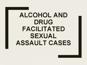 ALCOHOL AND DRUG FACILITATED SEXUAL ASSAULT CASES Objectives