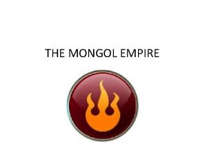 THE MONGOL EMPIRE Formed in 1206 when Genghis