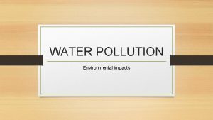 WATER POLLUTION Environmental impacts Environmental Impacts Eutrophication Deoxygenation