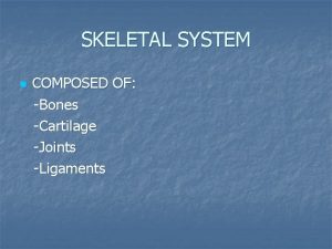 SKELETAL SYSTEM n COMPOSED OF Bones Cartilage Joints