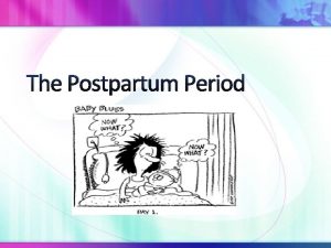 The Postpartum Period Postpartum Period Lasts for approximately