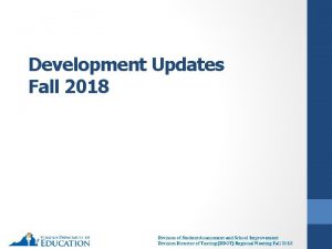 Development Updates Fall 2018 Division of Student Assessment