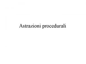 Astrazioni procedurali Astrazioni procedurali 1 Utilizzano astrazione per