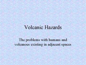 Volcanic Hazards The problems with humans and volcanoes