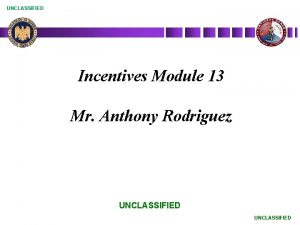 UNCLASSIFIED Incentives Module 13 Mr Anthony Rodriguez UNCLASSIFIED