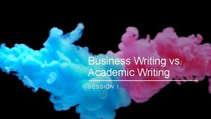 Business Writing vs Academic Writing SESSION 1 Writing