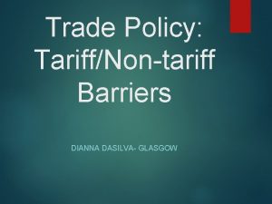 Trade Policy TariffNontariff Barriers DIANNA DASILVA GLASGOW Outline