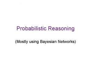 Probabilistic Reasoning Mostly using Bayesian Networks Introduction Why
