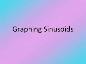 Graphing Sinusoids Sinusoids Sinusoid graphs are used to Graphing Sinusoids Sinusoids Sinusoid graphs are used to