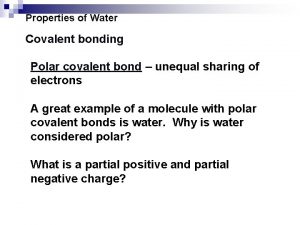 Properties of Water Covalent bonding Polar covalent bond