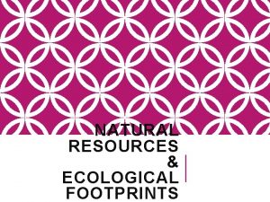 NATURAL RESOURCES ECOLOGICAL FOOTPRINTS NATURAL RESOURCES are the