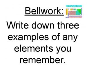 Bellwork Write down three examples of any elements