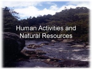 Human Activities and Natural Resources A natural resource