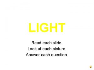 LIGHT Read each slide Look at each picture