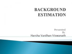 BACKGROUND ESTIMATION Presented By Harsha Vardhan Viswanath Contents