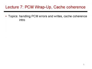 Lecture 7 PCM WrapUp Cache coherence Topics handling