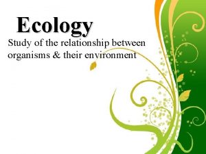 Ecology Study of the relationship between organisms their