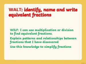 WALT identify name and write equivalent fractions WILF