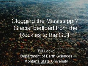 Clogging the Mississippi Glacial bedload from the Rockies