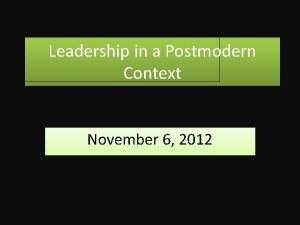 Leadership in a Postmodern Context November 6 2012