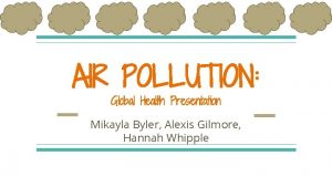 AIR POLLUTION Global Health Presentation Mikayla Byler Alexis