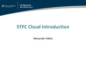 STFC Cloud Introduction Alexander Dibbo STFC Cloud Delivers