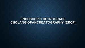 ENDOSCOPIC RETROGRADE CHOLANGIOPANCREATOGRAPHY ERCP INTRODUCTION Endoscopic retrograde cholangiopancreatography