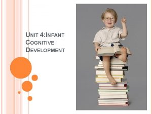 UNIT 4 INFANT COGNITIVE DEVELOPMENT 2 Infants learn