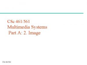 CSc 461561 Multimedia Systems Part A 2 Image