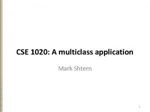 CSE 1020 A multiclass application Mark Shtern 1