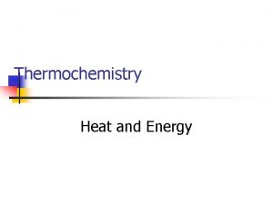 Thermochemistry Heat and Energy HEAT n The flow