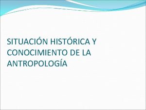 SITUACIN HISTRICA Y CONOCIMIENTO DE LA ANTROPOLOGA ANTROPOLOGA