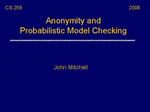 CS 259 2008 Anonymity and Probabilistic Model Checking