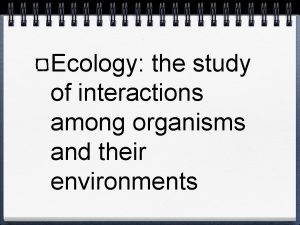 Ecology the study of interactions among organisms and