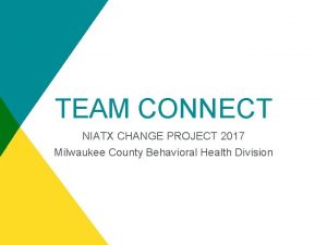 TEAM CONNECT NIATX CHANGE PROJECT 2017 Milwaukee County