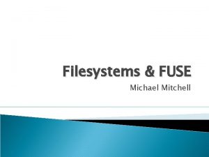 Filesystems FUSE Michael Mitchell Adding features to filesystems