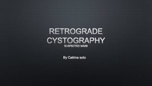 RETROGRADE CYSTOGRAPHY SUSPECTED MASS BY CATRINA SOTO Jessie