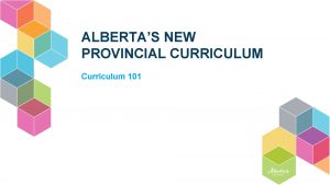 ALBERTAS NEW PROVINCIAL CURRICULUM Curriculum 101 Acknowledgement We