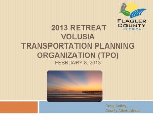 1 2013 RETREAT VOLUSIA TRANSPORTATION PLANNING ORGANIZATION TPO