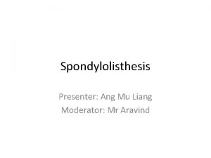 Spondylolisthesis Presenter Ang Mu Liang Moderator Mr Aravind