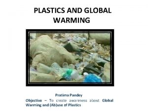 PLASTICS AND GLOBAL WARMING Pratima Pandey Objective To