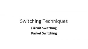 Switching Techniques Circuit Switching Packet Switching The Network