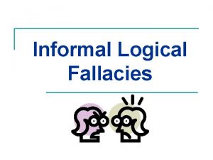 Informal Logical Fallacies Informal Logical Fallacies n Persuasive